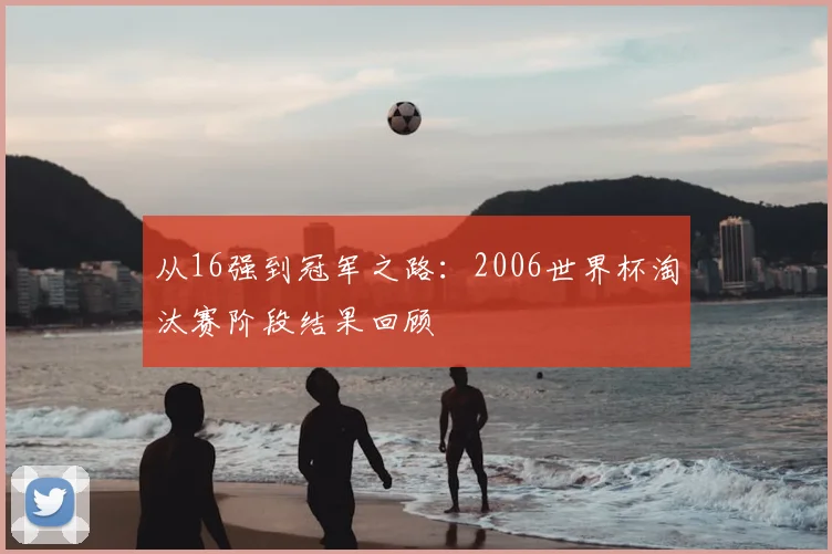从16强到冠军之路：2006世界杯淘汰赛阶段结果回顾