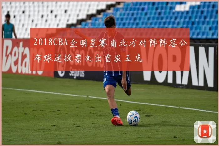 2018CBA全明星赛南北方对阵阵容公布球迷投票决出首发五虎