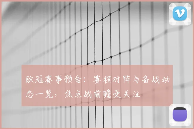 欧冠赛事预告：赛程对阵与备战动态一览，焦点战前瞻受关注