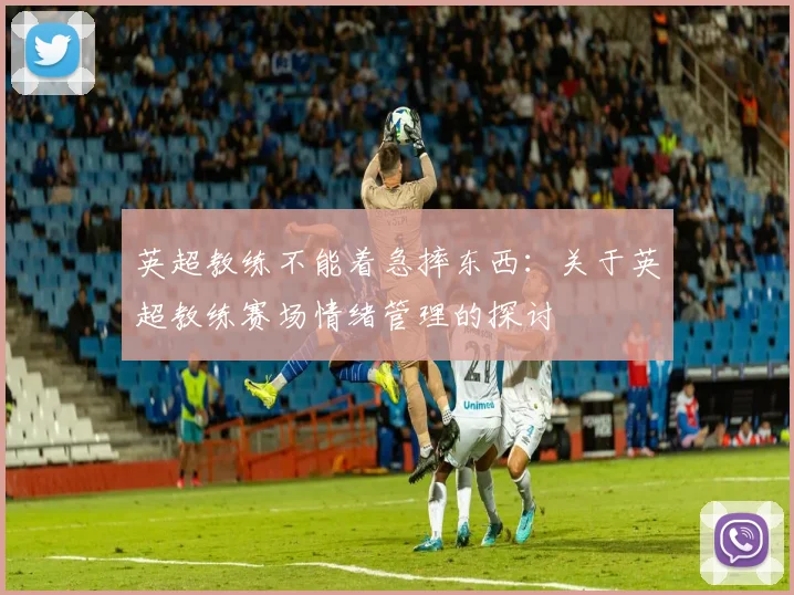 英超教练不能着急摔东西：关于英超教练赛场情绪管理的探讨