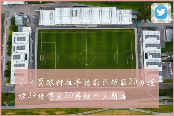 小卡罚球神准半场前已斩获20分连续39场得分20再创个人新高