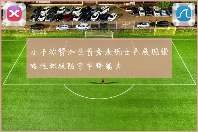小卡称赞加兰首秀表现出色展现侵略性积极防守中锋能力
