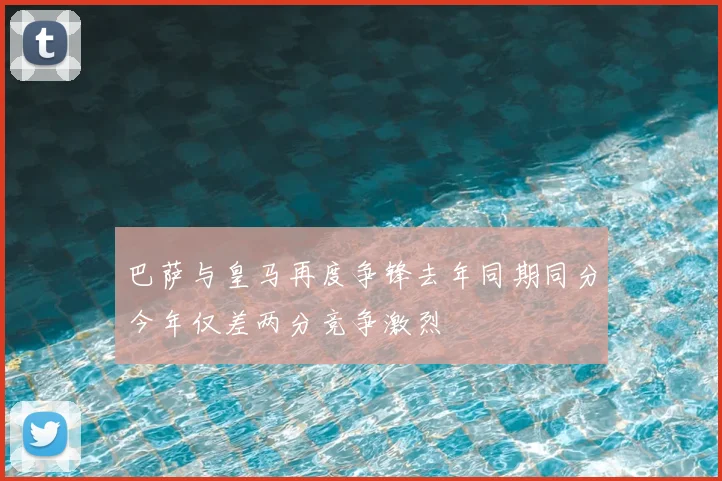 巴萨与皇马再度争锋去年同期同分今年仅差两分竞争激烈