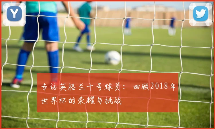 专访英格兰十号球员：回顾2018年世界杯的荣耀与挑战