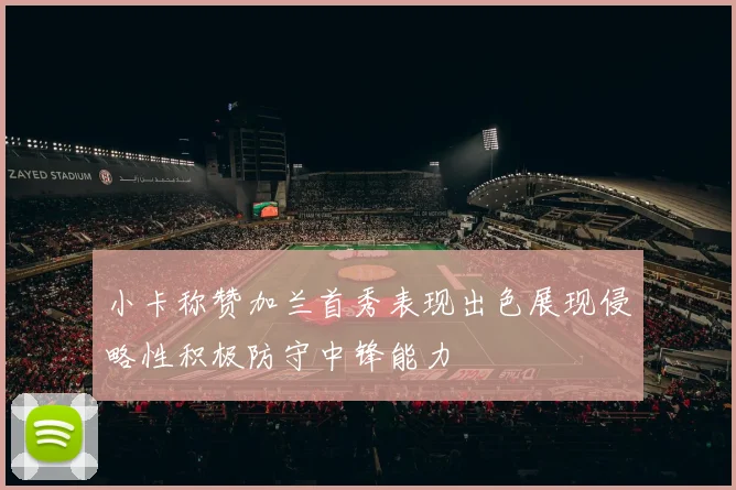 小卡称赞加兰首秀表现出色展现侵略性积极防守中锋能力