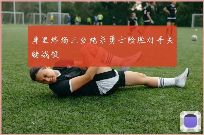 库里终场三分绝杀勇士险胜对手关键战役