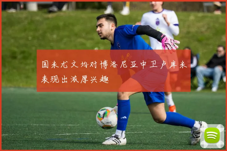 国米尤文均对博洛尼亚中卫卢库米表现出浓厚兴趣