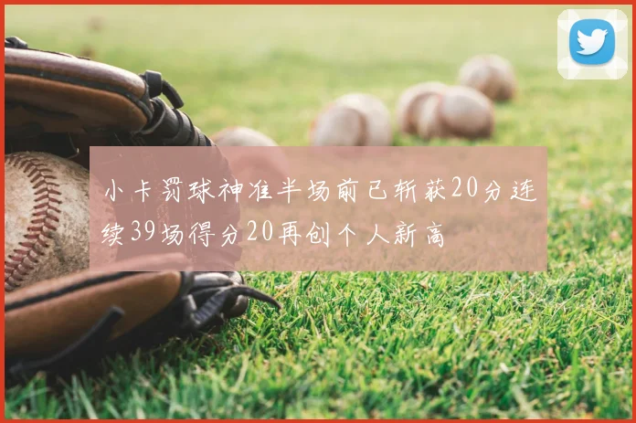 小卡罚球神准半场前已斩获20分连续39场得分20再创个人新高