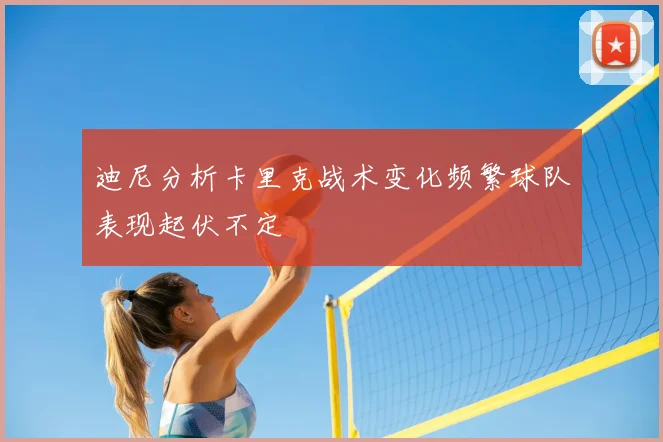 迪尼分析卡里克战术变化频繁球队表现起伏不定