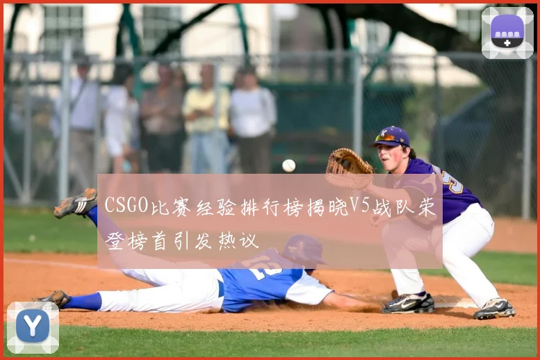CSGO比赛经验排行榜揭晓V5战队荣登榜首引发热议