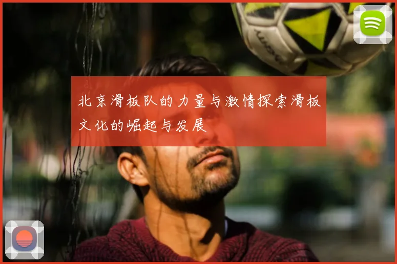 北京滑板队的力量与激情探索滑板文化的崛起与发展