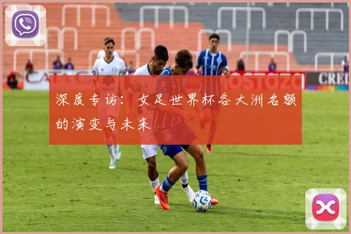 深度专访：女足世界杯各大洲名额的演变与未来