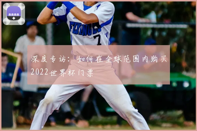 深度专访：如何在全球范围内购买2022世界杯门票