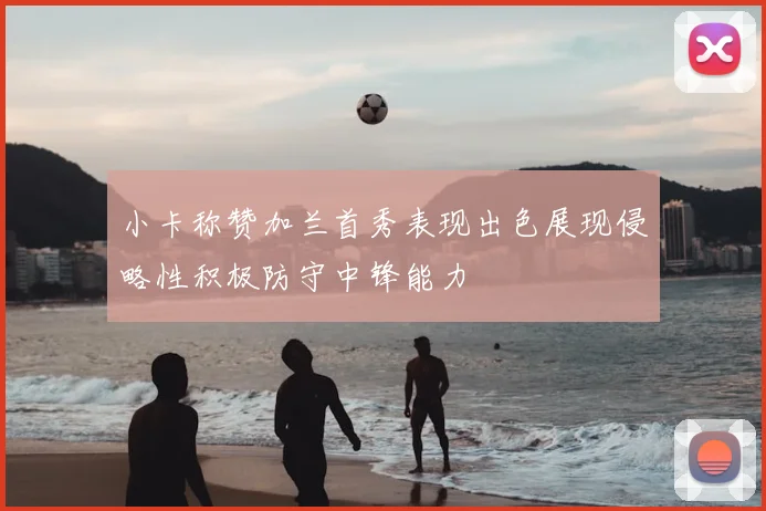 小卡称赞加兰首秀表现出色展现侵略性积极防守中锋能力