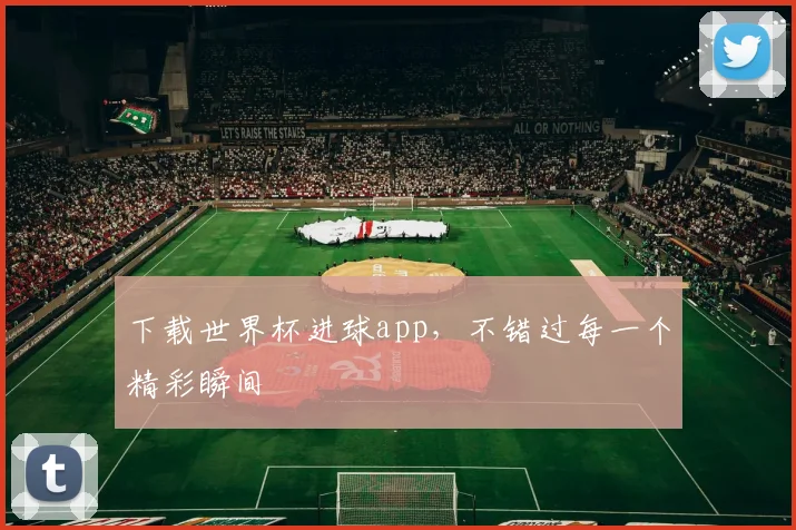 下载世界杯进球app，不错过每一个精彩瞬间