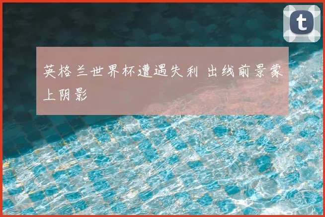 英格兰世界杯遭遇失利 出线前景蒙上阴影