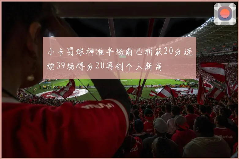 小卡罚球神准半场前已斩获20分连续39场得分20再创个人新高