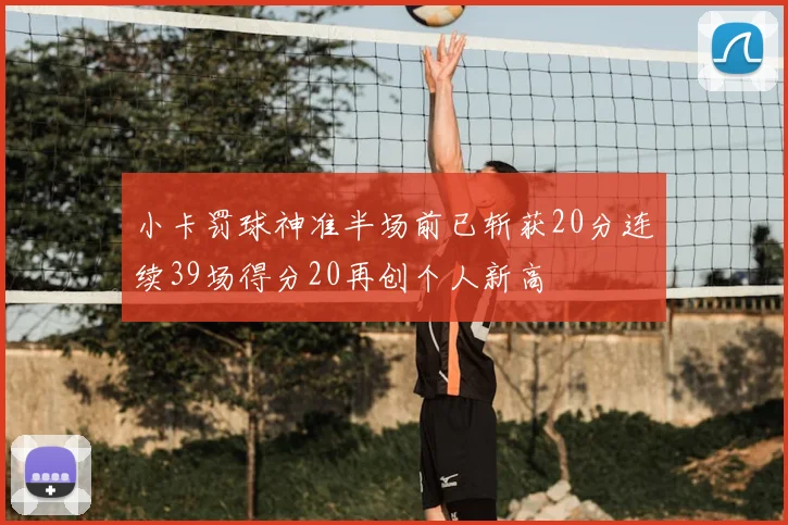 小卡罚球神准半场前已斩获20分连续39场得分20再创个人新高