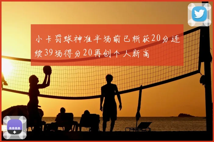 小卡罚球神准半场前已斩获20分连续39场得分20再创个人新高