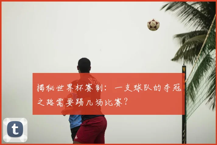 揭秘世界杯赛制：一支球队的夺冠之路需要踢几场比赛？