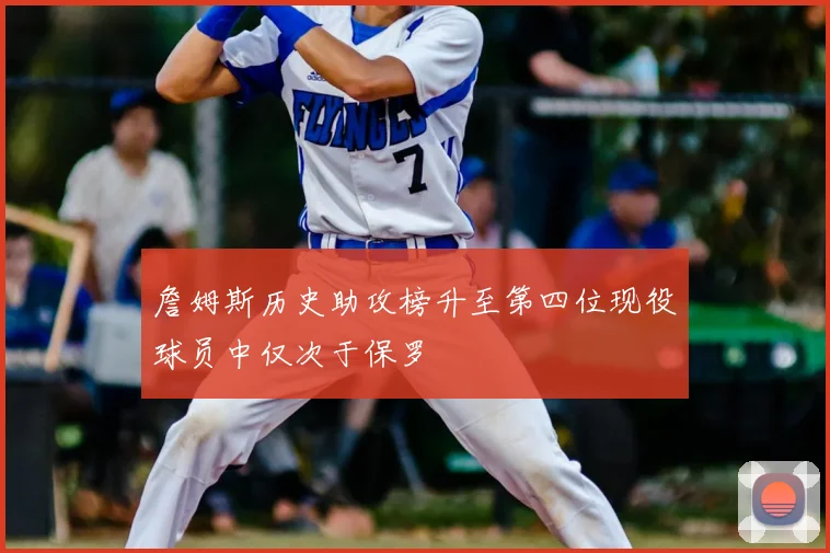 詹姆斯历史助攻榜升至第四位现役球员中仅次于保罗