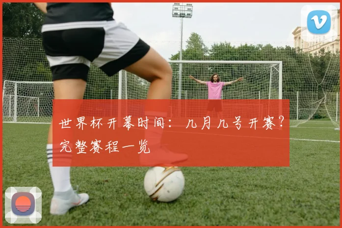 世界杯开幕时间：几月几号开赛？完整赛程一览