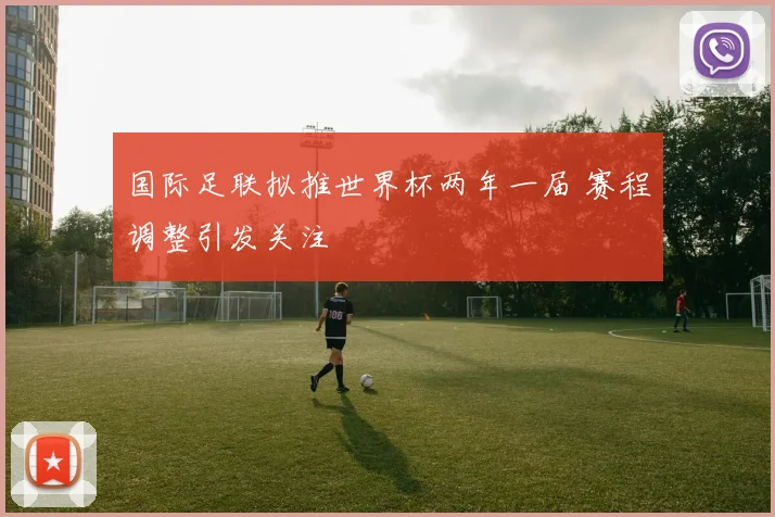 国际足联拟推世界杯两年一届 赛程调整引发关注