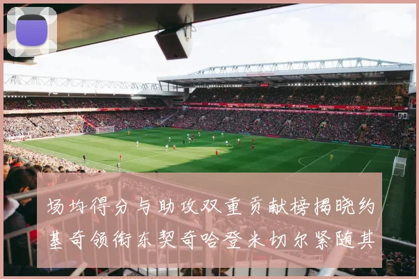 场均得分与助攻双重贡献榜揭晓约基奇领衔东契奇哈登米切尔紧随其后