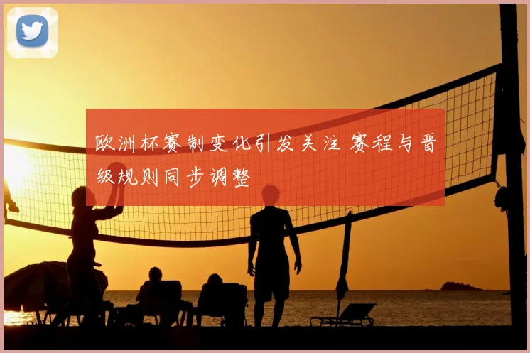 欧洲杯赛制变化引发关注 赛程与晋级规则同步调整