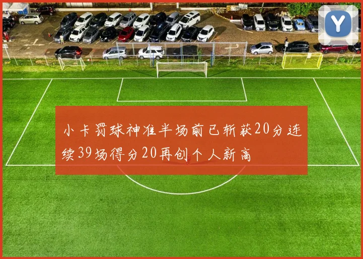 小卡罚球神准半场前已斩获20分连续39场得分20再创个人新高