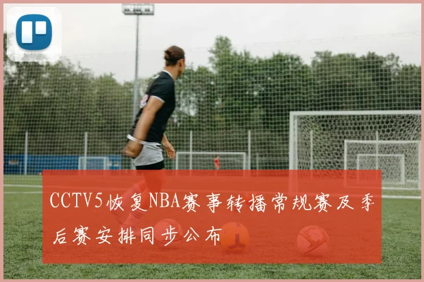 CCTV5恢复NBA赛事转播常规赛及季后赛安排同步公布