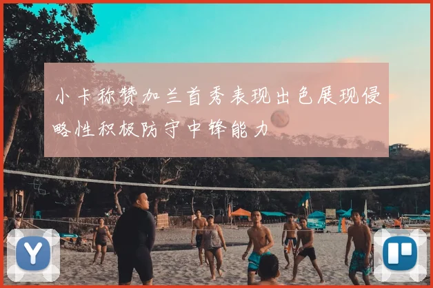 小卡称赞加兰首秀表现出色展现侵略性积极防守中锋能力
