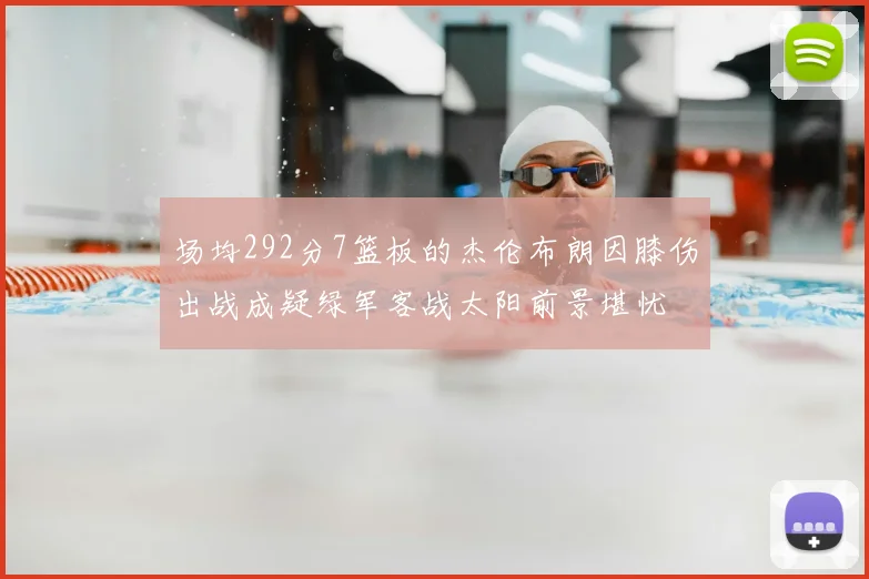 场均292分7篮板的杰伦布朗因膝伤出战成疑绿军客战太阳前景堪忧