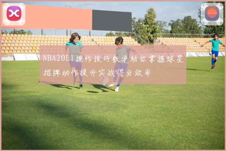 NBA2OL1操作技巧教学助你掌握球星招牌动作提升实战得分效率