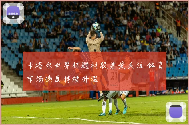 卡塔尔世界杯题材股票受关注 体育市场热度持续升温
