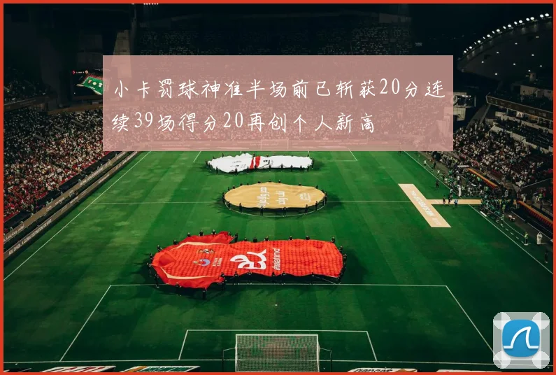小卡罚球神准半场前已斩获20分连续39场得分20再创个人新高