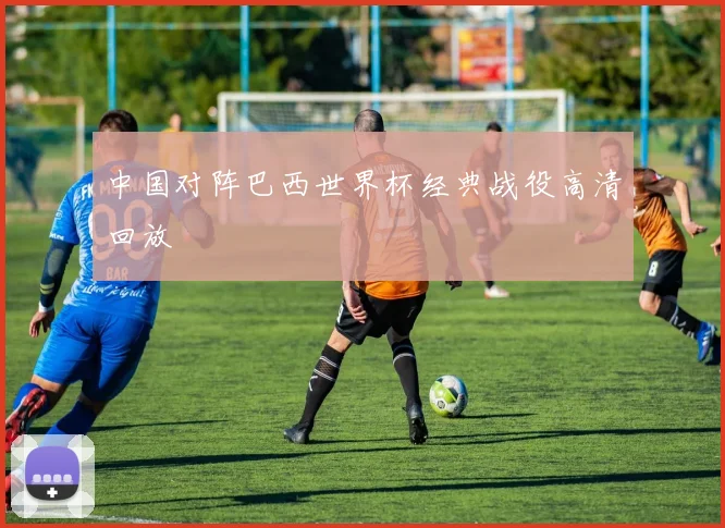 中国对阵巴西世界杯经典战役高清回放