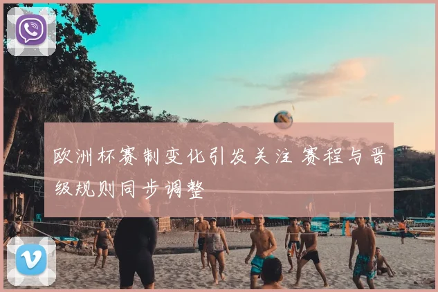 欧洲杯赛制变化引发关注 赛程与晋级规则同步调整