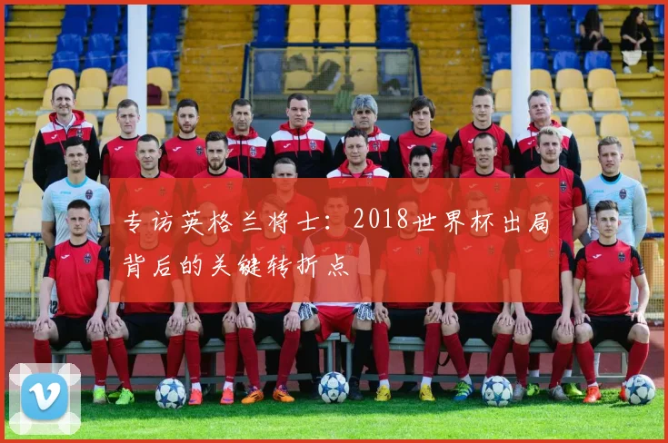 专访英格兰将士:2018世界杯出局背后的关键转折点