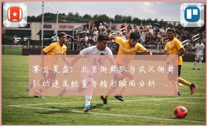 赛后复盘：北京街舞队与武汉街舞队的速度较量与精彩瞬间分析