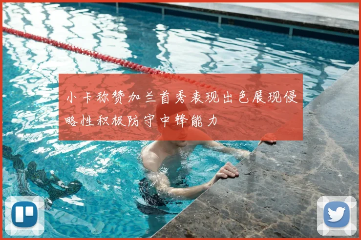 小卡称赞加兰首秀表现出色展现侵略性积极防守中锋能力