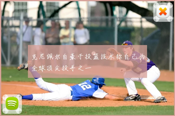 克尼佩尔自豪于投篮技术称自己为全球顶尖投手之一