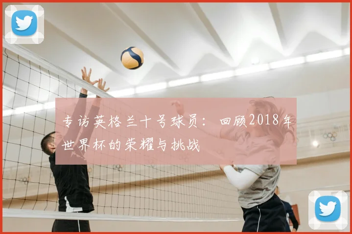 专访英格兰十号球员:回顾2018年世界杯的荣耀与挑战