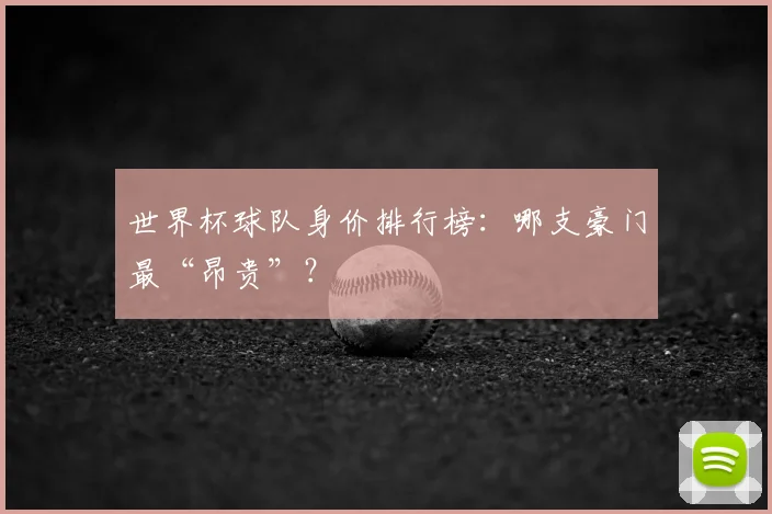 世界杯球队身价排行榜：哪支豪门最“昂贵”？