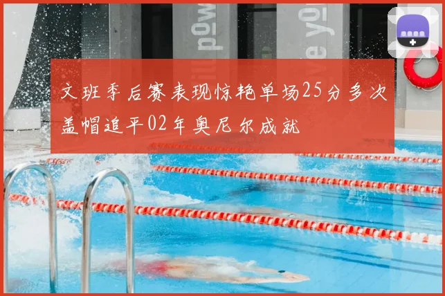 文班季后赛表现惊艳单场25分多次盖帽追平02年奥尼尔成就