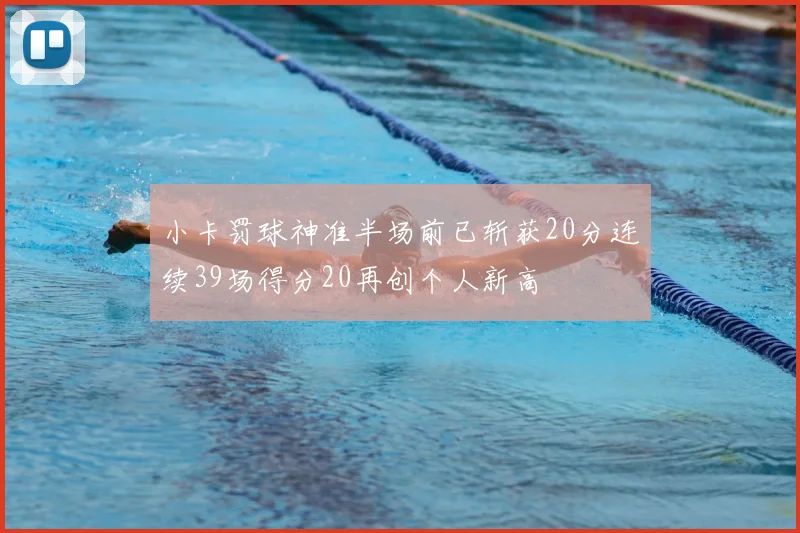 小卡罚球神准半场前已斩获20分连续39场得分20再创个人新高