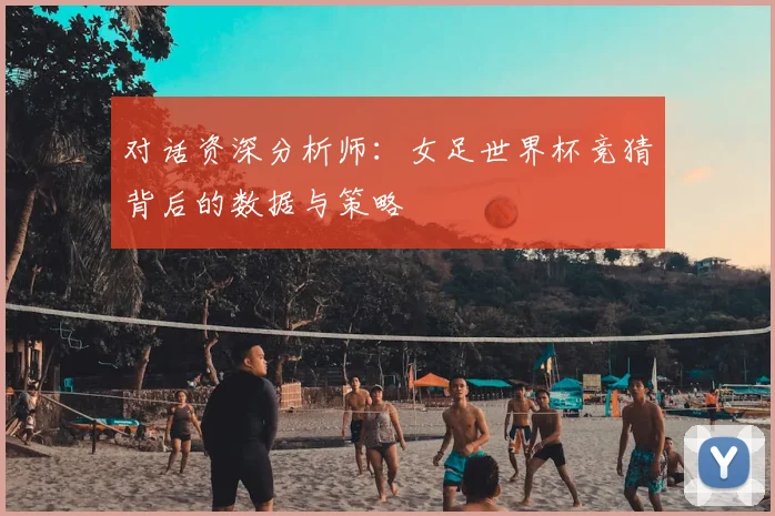 对话资深分析师：女足世界杯竞猜背后的数据与策略
