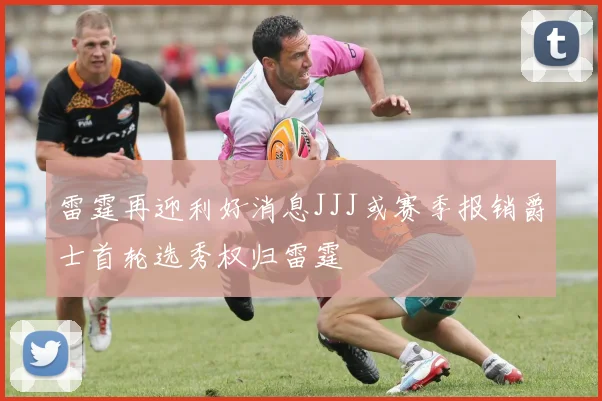 雷霆再迎利好消息JJJ或赛季报销爵士首轮选秀权归雷霆