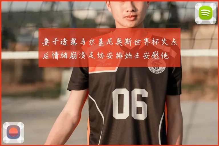 妻子透露马尔基尼奥斯世界杯失点后情绪崩溃足协安排她去安慰他