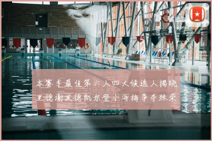 本赛季最佳第六人四大候选人揭晓里德谢泼德凯尔登小海梅争夺殊荣